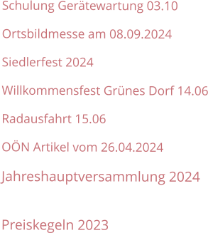 Schulung Gerätewartung 03.10 Ortsbildmesse am 08.09.2024 Siedlerfest 2024 Willkommensfest Grünes Dorf 14.06 Radausfahrt 15.06 OÖN Artikel vom 26.04.2024 Jahreshauptversammlung 2024  Preiskegeln 2023